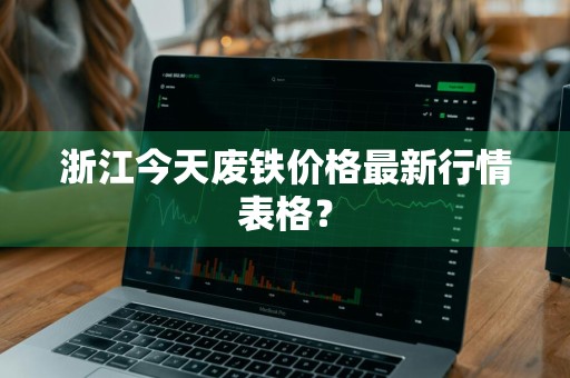 浙江今天废铁价格最新行情表格？