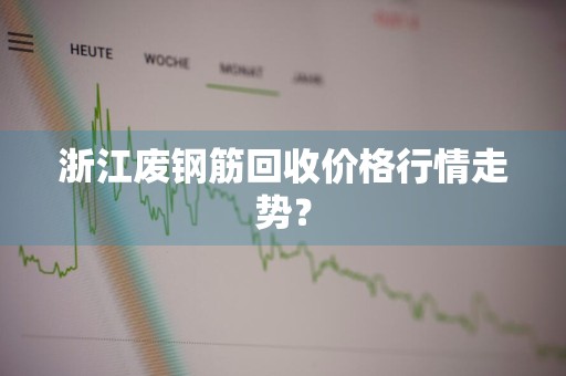 浙江废钢筋回收价格行情走势？