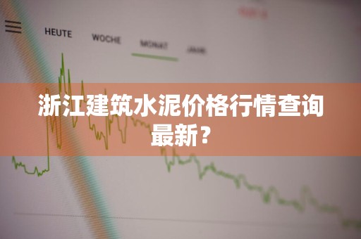 浙江建筑水泥价格行情查询最新？