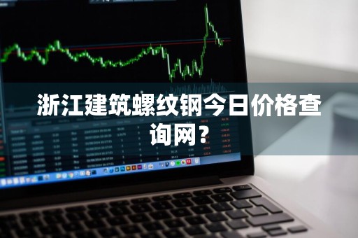 浙江建筑螺纹钢今日价格查询网？