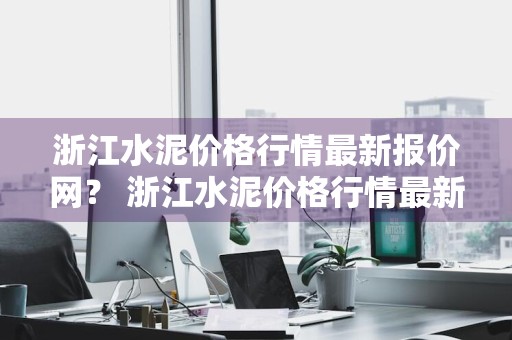 浙江水泥价格行情最新报价网？ 浙江水泥价格行情最新报价网站