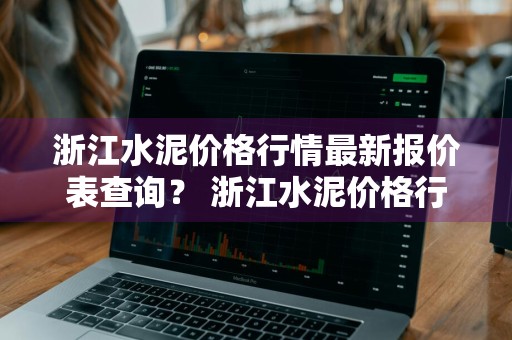 浙江水泥价格行情最新报价表查询？ 浙江水泥价格行情最新报价表查询电话