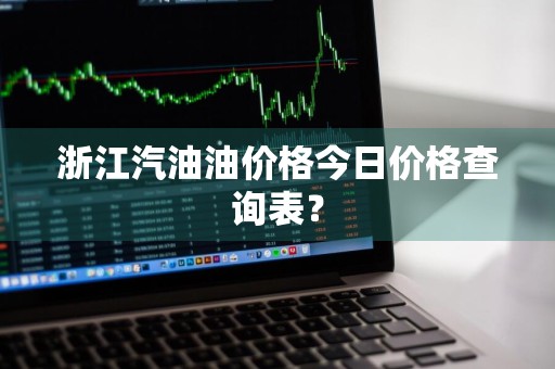 浙江汽油油价格今日价格查询表？