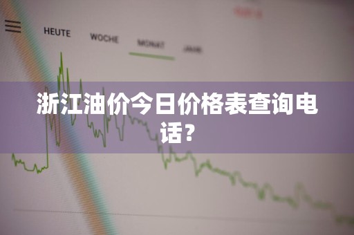 浙江油价今日价格表查询电话？