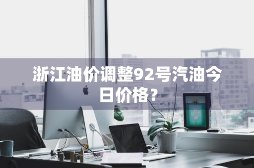 浙江油价调整92号汽油今日价格？