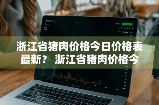 浙江省猪肉价格今日价格表最新？ 浙江省猪肉价格今日价格表最新消息