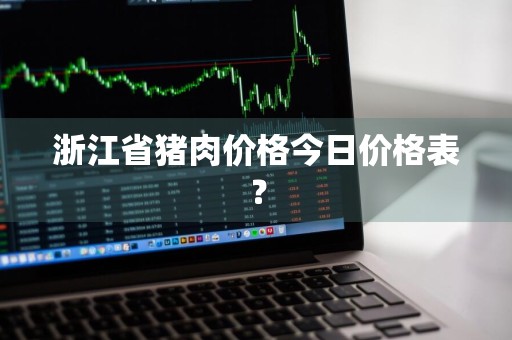 浙江省猪肉价格今日价格表？