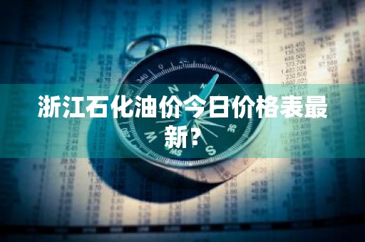 浙江石化油价今日价格表最新？