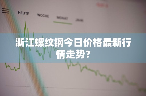 浙江螺纹钢今日价格最新行情走势？