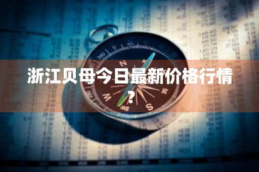 浙江贝母今日最新价格行情？