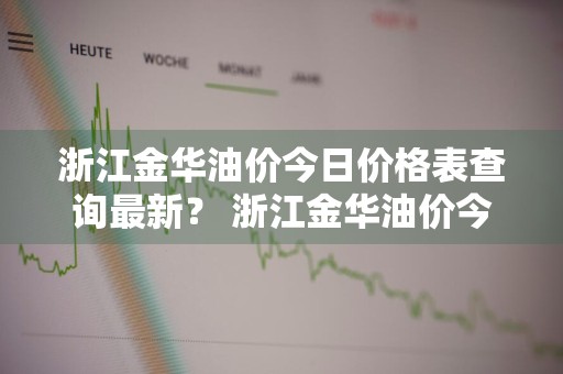 浙江金华油价今日价格表查询最新？ 浙江金华油价今日价格表查询最新消息