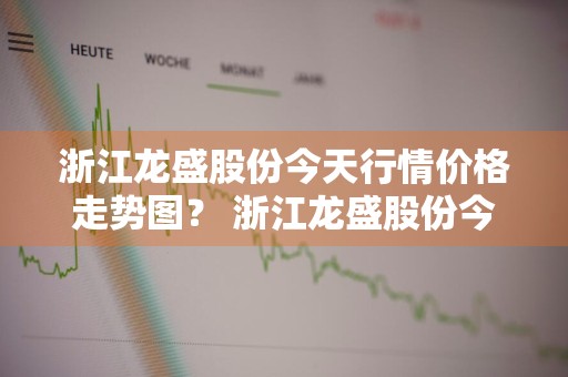 浙江龙盛股份今天行情价格走势图？ 浙江龙盛股份今天行情价格走势图最新