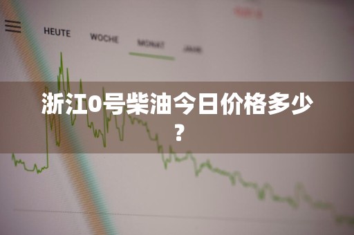 浙江0号柴油今日价格多少？