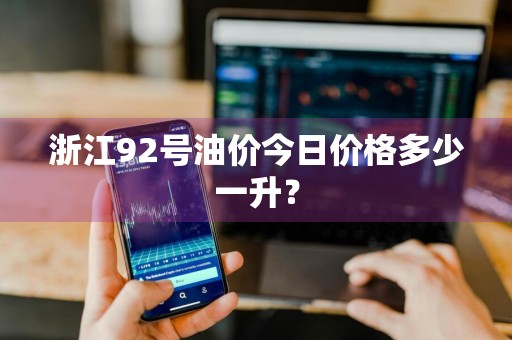 浙江92号油价今日价格多少一升？