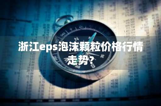 浙江eps泡沫颗粒价格行情走势？