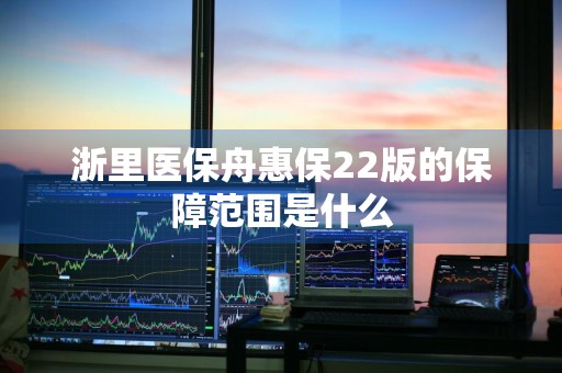 浙里医保舟惠保22版的保障范围是什么