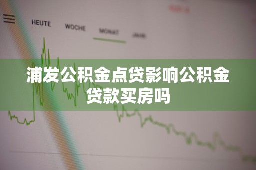 浦发公积金点贷影响公积金贷款买房吗
