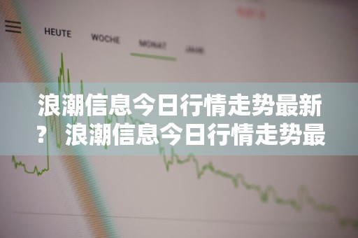 浪潮信息今日行情走势最新？ 浪潮信息今日行情走势最新消息
