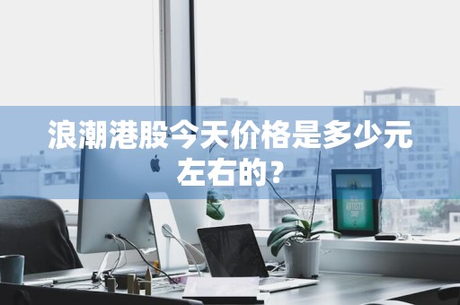 浪潮港股今天价格是多少元左右的？
