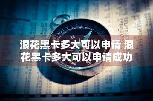 浪花黑卡多大可以申请 浪花黑卡多大可以申请成功