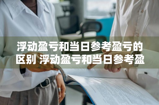 浮动盈亏和当日参考盈亏的区别 浮动盈亏和当日参考盈亏的区别是什么