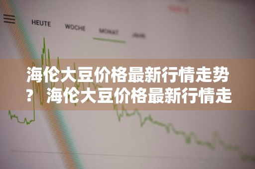 海伦大豆价格最新行情走势？ 海伦大豆价格最新行情走势