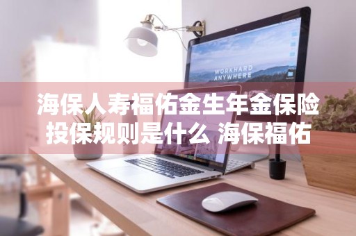 海保人寿福佑金生年金保险投保规则是什么 海保福佑金生怎么样