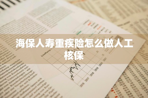 海保人寿重疾险怎么做人工核保