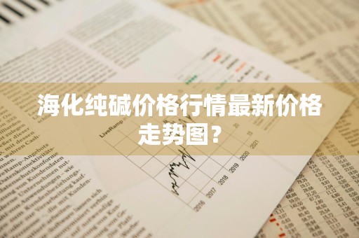 海化纯碱价格行情最新价格走势图？