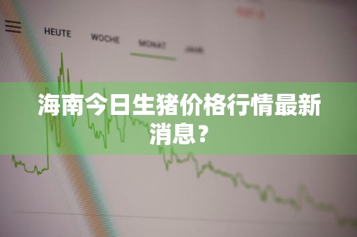 海南今日生猪价格行情最新消息?