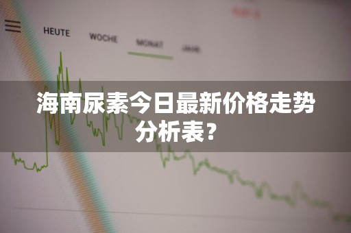 海南尿素今日最新价格走势分析表？