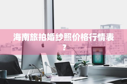 海南旅拍婚纱照价格行情表？