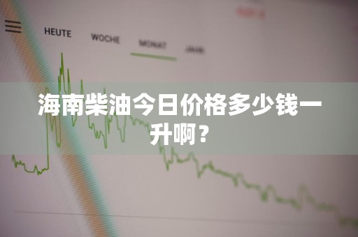 海南柴油今日价格多少钱一升啊？
