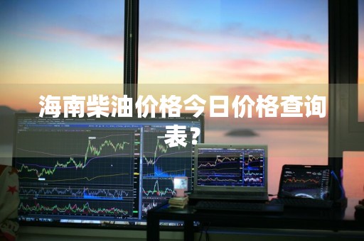 海南柴油价格今日价格查询表？