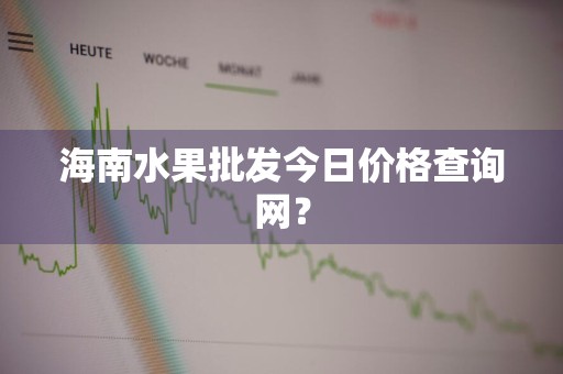 海南水果批发今日价格查询网?