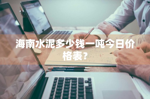 海南水泥多少钱一吨今日价格表？