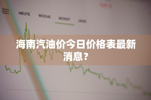 海南汽油价今日价格表最新消息？