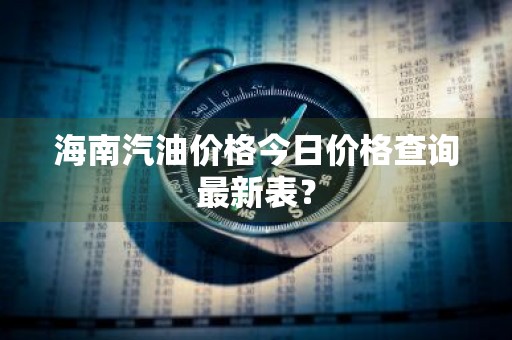 海南汽油价格今日价格查询最新表?