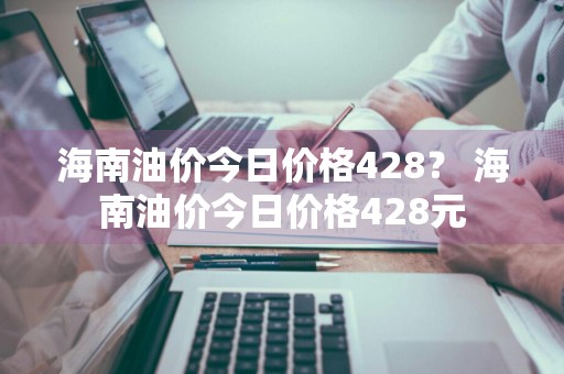 海南油价今日价格428？ 海南油价今日价格428元