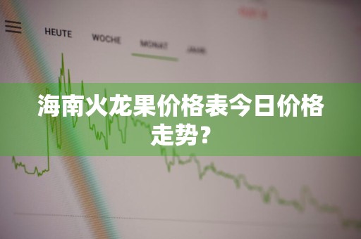 海南火龙果价格表今日价格走势？
