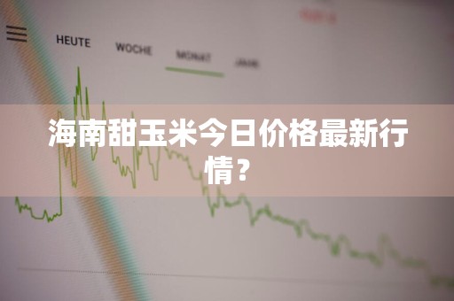 海南甜玉米今日价格最新行情？