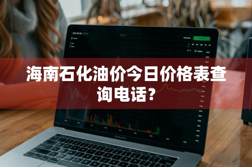 海南石化油价今日价格表查询电话?