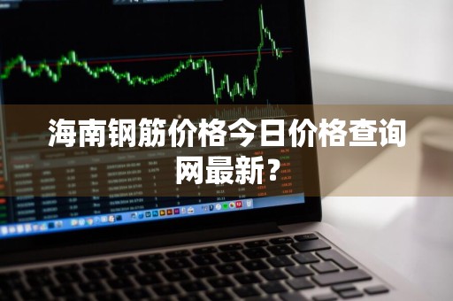 海南钢筋价格今日价格查询网最新？