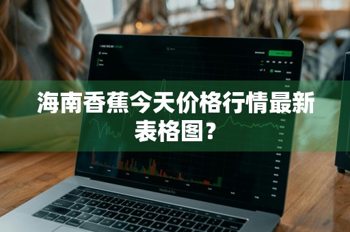 海南香蕉今天价格行情最新表格图？