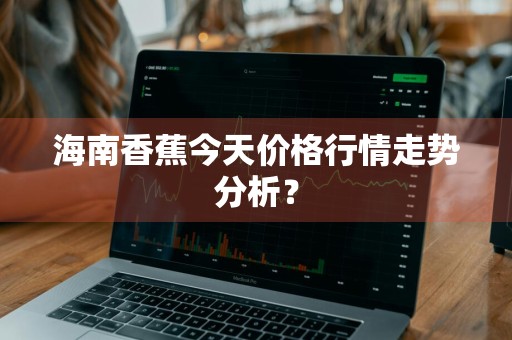 海南香蕉今天价格行情走势分析？