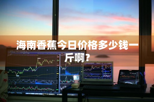 海南香蕉今日价格多少钱一斤啊？