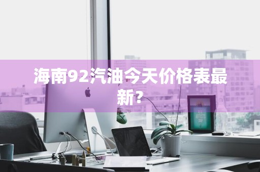 海南92汽油今天价格表最新？