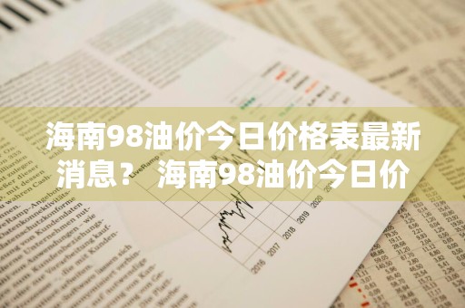 海南98油价今日价格表最新消息？ 海南98油价今日价格表最新消息查询