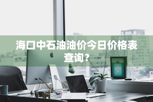海口中石油油价今日价格表查询？