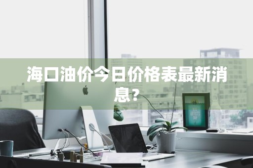 海口油价今日价格表最新消息？